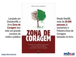 Lançado em     Desde Dez/08,
  Outubro/08, o    mais de 20.000
   livro Zona de   pessoas já
  Coragem tem      assistiram à
sido um grande     Palestra Zona de
     sucesso de    Coragem,
mídia e público    baseada no livro
 