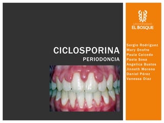 Sergio Rodríguez
Mary Onofre
Paula Caicedo
Paola Sosa
Angelica Bustos
Jinneth Moreno
Daniel Pérez
Vanessa Diaz
CICLOSPORINA
PERIODONCIA
 