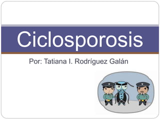 Por: Tatiana I. Rodríguez Galán
Ciclosporosis
 