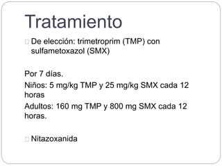 Tratamiento
De elección: trimetroprim (TMP) con
sulfametoxazol (SMX)
Por 7 días.
Niños: 5 mg/kg TMP y 25 mg/kg SMX cada 12
horas
Adultos: 160 mg TMP y 800 mg SMX cada 12
horas.
Nitazoxanida
 