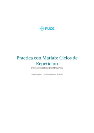 Practica con Matlab: Ciclos de
Repetición
PROCESAMIENTO DE IMAGENES
Alex Toapanta | 27 de noviembre de 2020
 