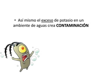 • Así mismo el exceso de potasio en un
ambiente de aguas crea CONTAMINACIÓN
 