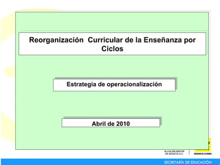 Reorganización  Curricular de la Enseñanza por Ciclos Estrategia de operacionalización Abril de 2010 