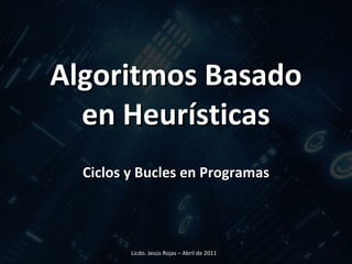 Algoritmos Basado en Heurísticas Ciclos y Bucles en Programas Licdo. Jesús Rojas – Abril de 2011  