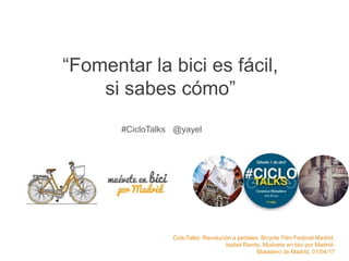 CicloTalks: Revolución a pedales. Bicycle Film Festival Madrid.
Isabel Ramis, Muévete en bici por Madrid-
Matadero de Madrid, 01/04/17
“Fomentar la bici es fácil,
si sabes cómo”
#CicloTalks @yayel
 