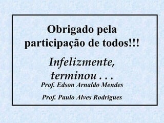 Obrigado pela participação de todos!!! Infelizmente, terminou . . . Prof. Edson Arnaldo Mendes Prof. Paulo Alves Rodrigues 