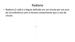 Radiano
• Radiano (1 rad) é o ângulo definido em um círculo por um arco
de circunferência com o mesmo comprimento que o raio do
círculo.
 