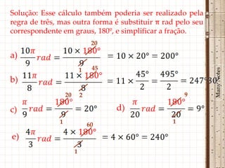 Solução: Esse cálculo também poderia ser realizado pela
regra de três, mas outra forma é substituir π rad pelo seu
correspondente em graus, 180º, e simplificar a fração.
                                20

a)
                                45




                                                             Many Notes
                           1
b)
                  20       2                        9

c)                                   d)
              1                60               1

e)
                       1
 