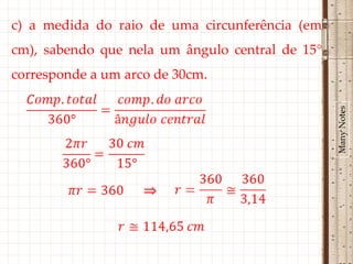 c) a medida do raio de uma circunferência (em
cm), sabendo que nela um ângulo central de 15°
corresponde a um arco de 30cm.




                                                 Many Notes
                    ⇒
 