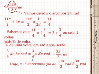 d)
            Vamos dividir o arco por 2π rad




                                               Many Notes
  Sabemos que:                    ou seja, 2
voltas
mais ¾ de volta.
 ¾ de uma volta, em radianos, serão:
                      1


                2
 
