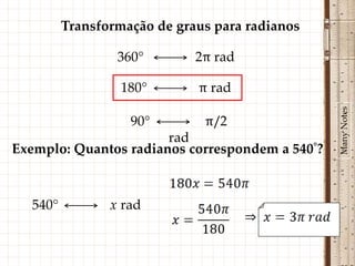 Transformação de graus para radianos

                 360°        2π rad

                  180°       π rad




                                                 Many Notes
                   90°        π/2
                       rad
Exemplo: Quantos radianos correspondem a 540°?



  540°          x rad
 
