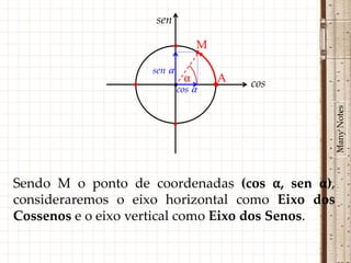 sen

                           •       M
                                   •
                     sen α
                               α        A
                 •         •cos α      •    cos




                                                  Many Notes
                           •




Sendo M o ponto de coordenadas (cos α, sen α),
consideraremos o eixo horizontal como Eixo dos
Cossenos e o eixo vertical como Eixo dos Senos.
 