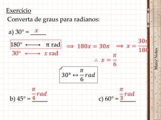 Exercício
Converta de graus para radianos:

a) 30° = _____

 180°        π rad




                                                Many Notes
  30°        x rad




 b) 45° = _____                c) 60° = _____
 