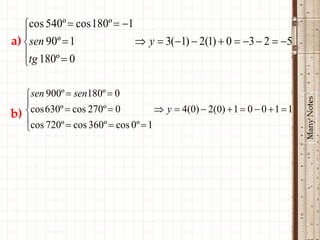 cos 540º  cos 180º  1
   
a) sen 90º  1               y  3(1)  2(1)  0  3  2  5
   tg 180º  0
   

   sen 900º  sen180º  0
   




                                                                                 Many Notes
b) cos 630º  cos 270º  0           y  4 ( 0)  2( 0 )  1  0  0  1  1
   cos 720º  cos 360º  cos 0º  1
   
 