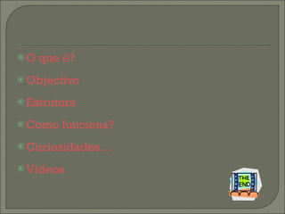 O que é? Objectivo Estrutura Como funciona? Curiosidades… Vídeos 