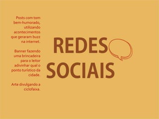 REDES
SOCIAIS
Posts com tom
bem-humorado,
utilizando
acontecimentos
que geraram buzz
na internet.
Banner fazendo
uma brincadeira
para o leitor
adivinhar qual o
ponto turístico da
cidade.
Arte divulgando a
ciclofaixa.
 