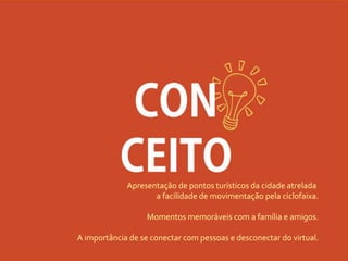 CON
CEITO
Apresentação de pontos turísticos da cidade atrelada
a facilidade de movimentação pela ciclofaixa.
Momentos memoráveis com a família e amigos.
A importância de se conectar com pessoas e desconectar do virtual.
 