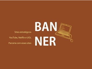Sites estratégicos
YouTube, Netflix e UOL
Parceria com esses sites
 