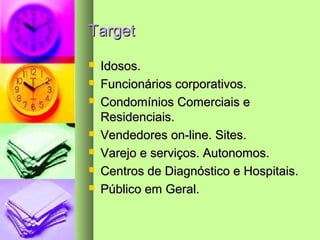 TargetTarget
 Idosos.Idosos.
 Funcionários corporativos.Funcionários corporativos.
 Condomínios Comerciais eCondomínios Comerciais e
Residenciais.Residenciais.
 Vendedores on-line. Sites.Vendedores on-line. Sites.
 Varejo e serviços. Autonomos.Varejo e serviços. Autonomos.
 Centros de Diagnóstico e Hospitais.Centros de Diagnóstico e Hospitais.
 Público em Geral.Público em Geral.
 