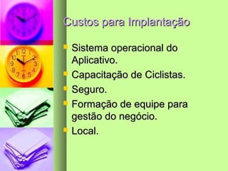 Custos para ImplantaçãoCustos para Implantação
 Sistema operacional doSistema operacional do
Aplicativo.Aplicativo.
 Capacitação de Ciclistas.Capacitação de Ciclistas.
 Seguro.Seguro.
 Formação de equipe paraFormação de equipe para
gestão do negócio.gestão do negócio.
 Local.Local.
 