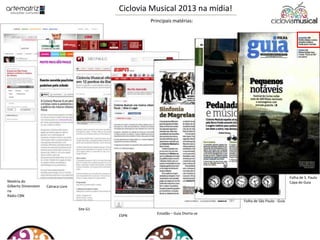 Matéria do
Gilberto Dimenstein
na
Rádio CBN
Catraca Livre
Site G1
ESPN
Estadão – Guia Divirta-se
Folha de São Paulo - Guia
Folha de S. Paulo
Capa do Guia
Ciclovia Musical 2013 na mídia!
Principais matérias:
 