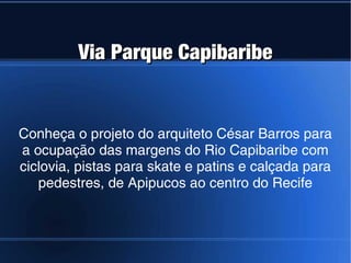 Via Parque Capibaribe


Conheça o projeto do arquiteto César Barros para
a ocupação das margens do Rio Capibaribe com
ciclovia, pistas para skate e patins e calçada para
   pedestres, de Apipucos ao centro do Recife
 