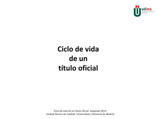 Ciclo de vida
de un
título oficial

Ciclo de vida de un título oficial- adaptado 2013
Unidad Técnica de Calidad- Universidad a Distancia de Madrid

 