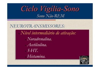 Ciclo Vigília-Sono
                Sono Não-REM

NEUROTRANSMISSORES:
  ••   Nível intermediário de ativação:
       Nível intermediário de ativação:
         •• Noradrenalina.
            Noradrenalina.
            Acetilcolina.
         •• Acetilcolina.

            5-HT.
         •• 5-HT.

            Histamina.
         •• Histamina.
 