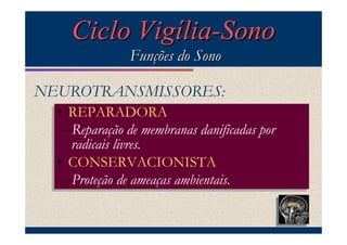 Ciclo Vigília-Sono
                Funções do Sono

NEUROTRANSMISSORES:
  •• REPARADORA:
      REPARADORA:
     –Reparação de membranas danificadas por
    –Reparação de membranas danificadas por
       radicais livres.
      radicais livres.
  •• CONSERVACIONISTA:
      CONSERVACIONISTA:
     –Proteção de ameaças ambientais.
    –Proteção de ameaças ambientais.
 