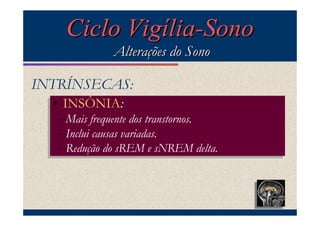 Ciclo Vigília-Sono
              Alterações do Sono

INTRÍNSECAS:
  •• INSÔNIA:
     INSÔNIA:
   –Mais frequente dos transtornos.
   –Mais frequente dos transtornos.
   –Inclui causas variadas.
   –Inclui causas variadas.
   –Redução do sREM sNREM delta.
   –Redução do sREM ee sNREM delta.
 