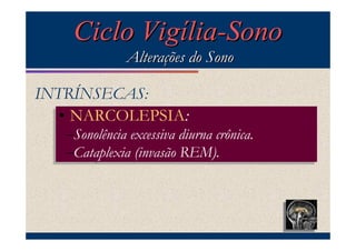 Ciclo Vigília-Sono
               Alterações do Sono

INTRÍNSECAS:
   • NARCOLEPSIA:
  • NARCOLEPSIA:
   –Sonolência excessiva diurna crônica.
   –Sonolência excessiva diurna crônica.
   –Cataplexia (invasão REM).
   –Cataplexia (invasão REM).
 