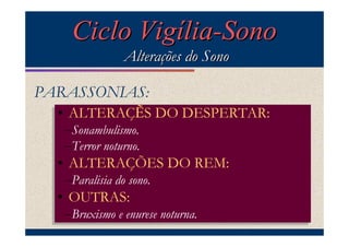 Ciclo Vigília-Sono
               Alterações do Sono

PARASSONIAS:
  •• ALTERAÇẼS DO DESPERTAR:
     ALTERAÇẼS DO DESPERTAR:
  –Sonambulismo.
  –Sonambulismo.
  –Terror noturno.
  –Terror noturno.
  •• ALTERAÇÕES DO REM:
     ALTERAÇÕES DO REM:
  –Paralisia do sono.
  –Paralisia do sono.
  •• OUTRAS:
     OUTRAS:
  –Bruxismo enurese noturna.
  –Bruxismo ee enurese noturna.
 