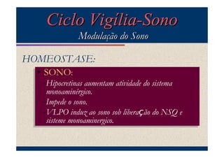 Ciclo Vigília-Sono
              Modulação do Sono

HOMEOSTASE:
  •• SONO::
     SONO
   –Hipocretinas aumentam atividade do sistema
   –Hipocretinas aumentam atividade do sistema
     monoaminérgico.
    monoaminérgico.
   –Impede sono.
   –Impede oo sono.
   –VLPO induz ao sono sob liberação do NSQ
   –VLPO induz ao sono sob liberação do NSQ ee
     sisteme monoaminergico.
    sisteme monoaminergico.
 