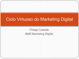 Ciclo Virtuoso do Marketing Digital

            •Thiago Cassab
         •BsB Marketing Digital
 