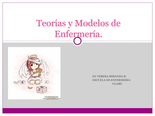 Teorías y Modelos de
    Enfermería.



             EU TERESA MIRANDA B.
             ESCUELA DE ENFERMERIA
                         ULARE
 