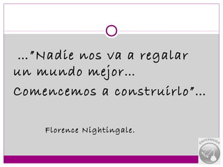 …”Nadie nos va a regalar
un mundo mejor…
Comencemos a construirlo”…

    Florence Nightingale.
 