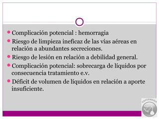 Complicación potencial : hemorragia
Riesgo de limpieza ineficaz de las vías aéreas en
 relación a abundantes secreciones.
Riesgo de lesión en relación a debilidad general.
Complicación potencial: sobrecarga de líquidos por
 consecuencia tratamiento e.v.
Déficit de volumen de líquidos en relación a aporte
 insuficiente.
 