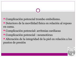 Complicación potencial trombo embolismo.
Deterioro de la movilidad física en relación al reposo
en cama.
Complicación potencial: arritmias cardiacas
Complicación potencial : neumotórax
Alteración de la integridad de la piel en relación a los
puntos de presión
 
