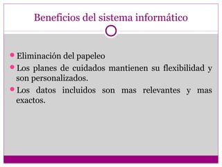 Beneficios del sistema informático


Eliminación del papeleo
Los planes de cuidados mantienen su flexibilidad y
 son personalizados.
Los datos incluidos son mas relevantes y mas
 exactos.
 