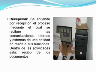  Recepción: Se entiende
por recepción el proceso
mediante el cual se
reciben las
comunicaciones internas
y externas de una entidad
en razón a sus funciones.
Dentro de las actividades
esta: recibo de los
documentos.
 