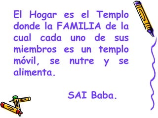 El Hogar es el Templo
donde la FAMILIA de la
cual cada uno de sus
miembros es un templo
móvil, se nutre y se
alimenta.
SAI Baba.
 
