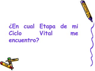 ¿En cual Etapa de mi
Ciclo Vital me
encuentro?
 