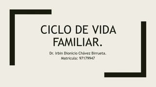 CICLO DE VIDA
FAMILIAR.
Dr. Irbin Dionicio Chávez Birrueta.
Matricula: 97179947
 