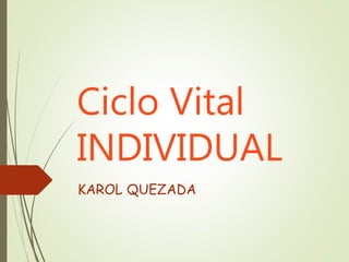 Ciclo Vital
INDIVIDUAL
KAROL QUEZADA
 