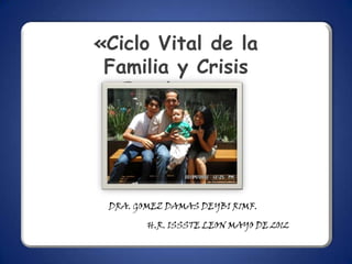 «Ciclo Vital de la
 Familia y Crisis
   Familiares»




 DRA. GOMEZ DAMAS DEYBI R1MF.

        H.R. ISSSTE LEON MAYO DE 2012
 