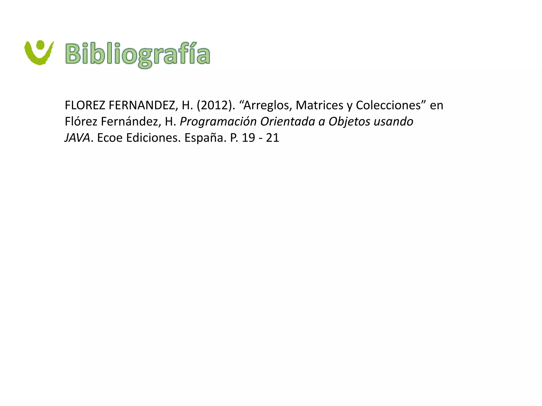 FLOREZ FERNANDEZ, H. (2012). “Arreglos, Matrices y Colecciones” en
Flórez Fernández, H. Programación Orientada a Objetos usando
JAVA. Ecoe Ediciones. España. P. 19 - 21