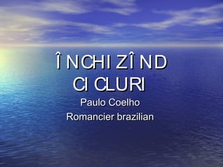 Î NCHI ZÎ ND
CI CLURI
Paulo Coelho
Romancier brazilian

 