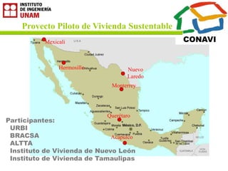 GTS
                                              Grupo de Tecnología Sustentable


    Proyecto Piloto de Vivienda Sustentable
           Mexicali                                CONAVI


                Hermosillo          Nuevo
                                    Laredo
                               Monterrey




                             Querétaro
Participantes:
 URBI
 BRACSA                       Acapulco
 ALTTA
 Instituto de Vivienda de Nuevo León
 Instituto de Vivienda de Tamaulipas
 