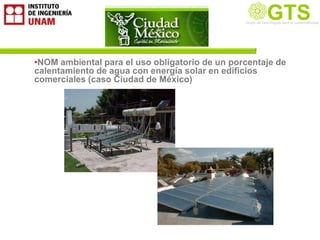 GTS
                                                Grupo de Tecnología la Sustentabilidad
                                                Grupo de Tecnologías para
                                                                          Sustentable




•NOM ambiental para el uso obligatorio de un porcentaje de
calentamiento de agua con energía solar en edificios
comerciales (caso Ciudad de México)
 