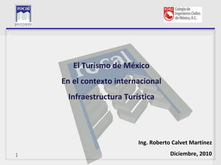 L




           El Turismo de México
        En el contexto internacional
         Infraestructura Turística




                             Ing. Roberto Calvet Martínez

    1                                    Diciembre, 2010
 